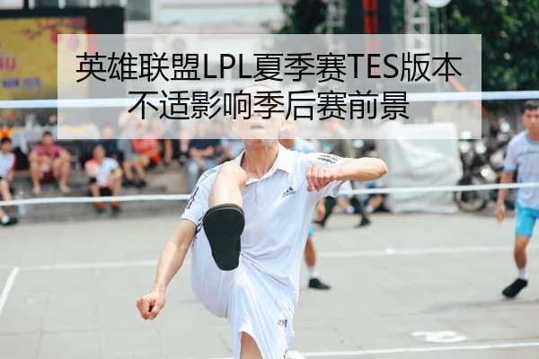 英雄联盟LPL夏季赛TES版本不适影响季后赛前景