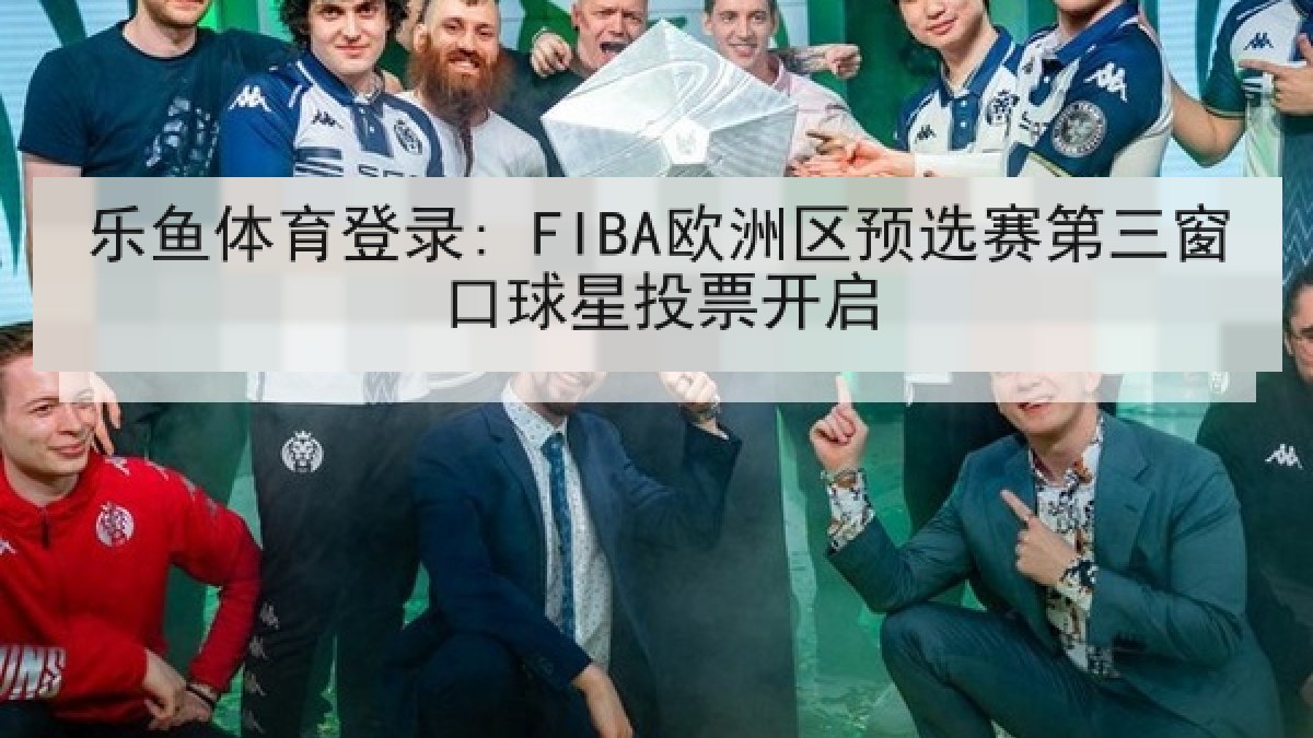 乐鱼体育登录: FIBA欧洲区预选赛第三窗口球星投票开启