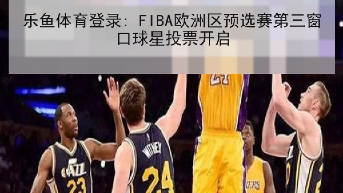 乐鱼体育登录: FIBA欧洲区预选赛第三窗口球星投票开启