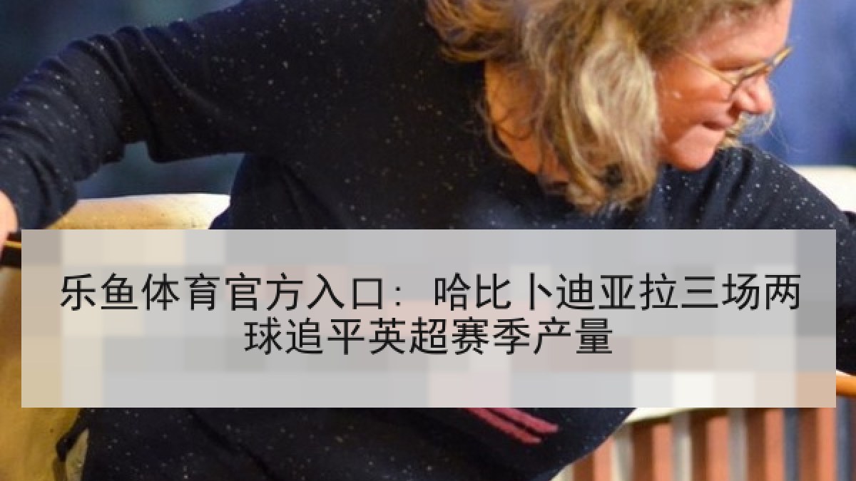 乐鱼体育官方入口: 哈比卜迪亚拉三场两球追平英超赛季产量