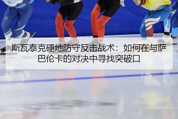 斯瓦泰克硬地防守反击战术：如何在与萨巴伦卡的对决中寻找突破口