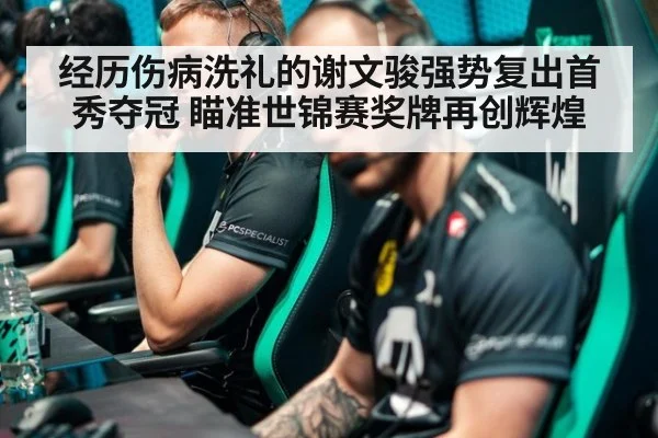 经历伤病洗礼的谢文骏强势复出首秀夺冠 瞄准世锦赛奖牌再创辉煌