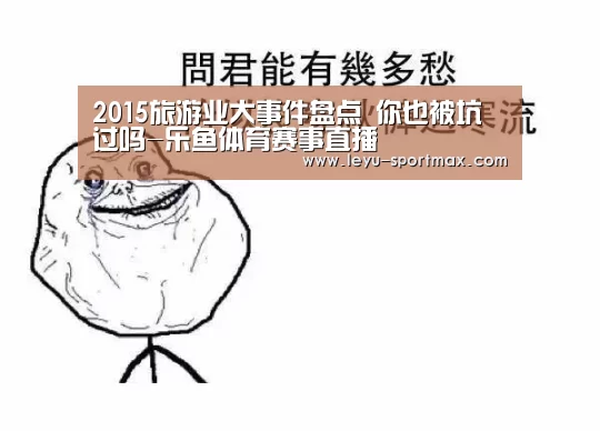2015旅游业大事件盘点 你也被坑过吗-乐鱼体育赛事直播(图1) 乐鱼电竞赛事