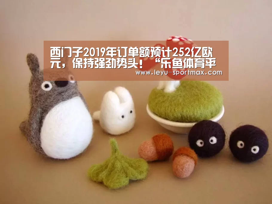 西门子2019年订单额预计252亿欧元,保持强劲势头!“乐鱼体育平台”(图3) 乐鱼体育赛事直播